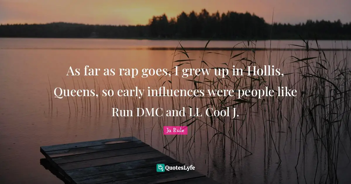 As far as rap goes, I grew up in Hollis, Queens, so early influences were people like Run DMC and LL Cool J.