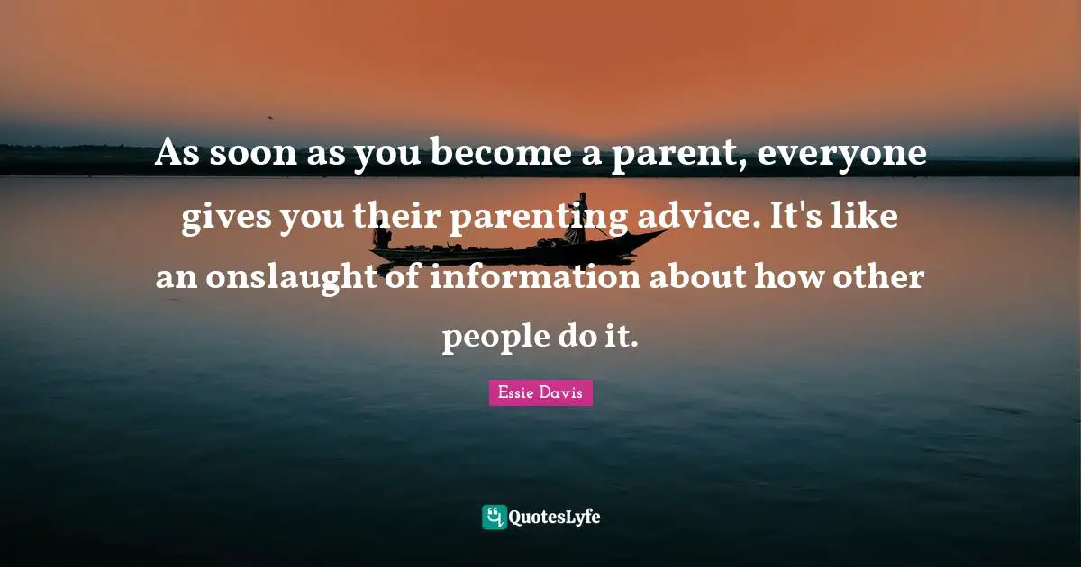 As soon as you become a parent, everyone gives you their parenting advice. It's like an onslaught of information about how other people do it.