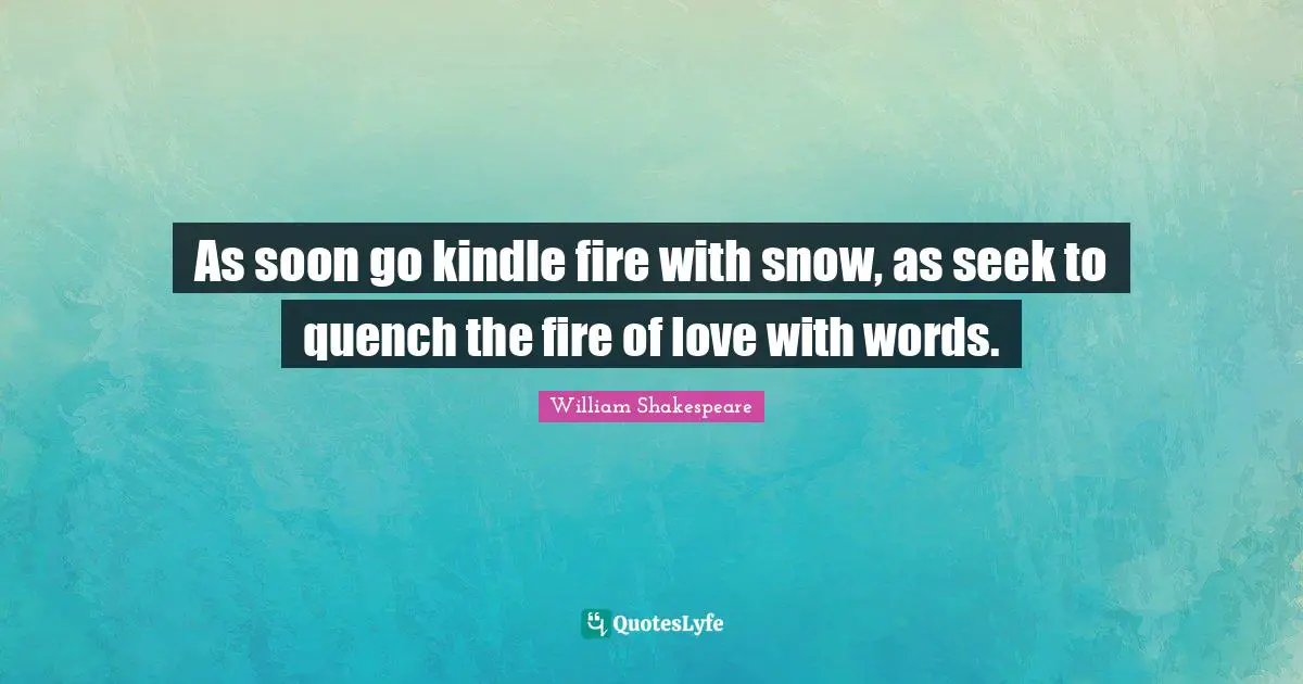 As soon go kindle fire with snow, as seek to quench the fire of love with words.