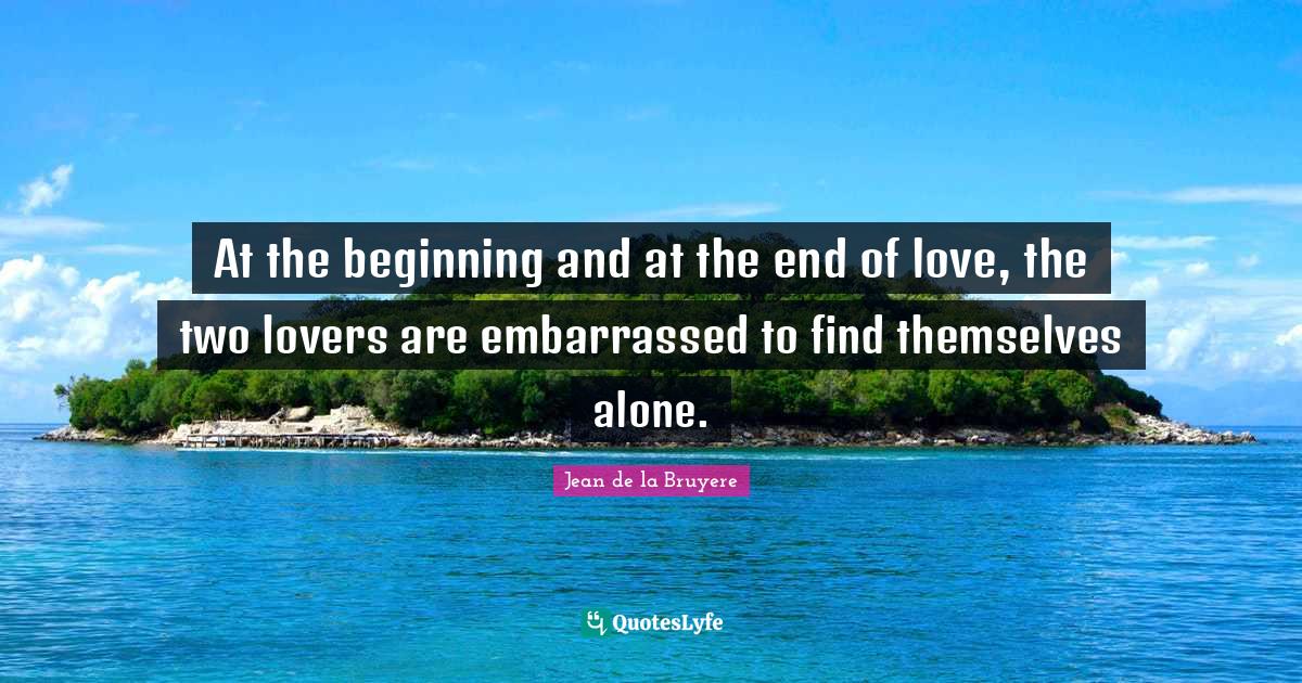 Jean De La Bruyere Quotes: "At the beginning and at the end of love, the two lovers are embarrassed to find themselves alone."