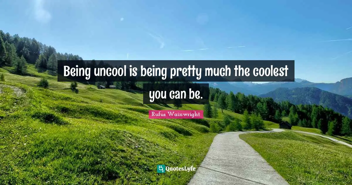 Being uncool is being pretty much the coolest you can be.