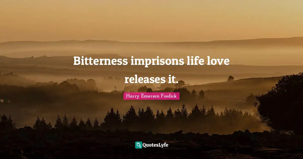 Bitterness imprisons life love releases it.