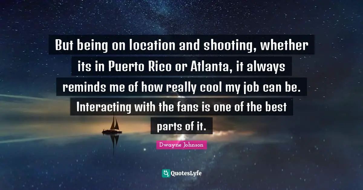 But being on location and shooting, whether its in Puerto Rico or Atlanta, it always reminds me of how really cool my job can be. Interacting with the fans is one of the best parts of it.
