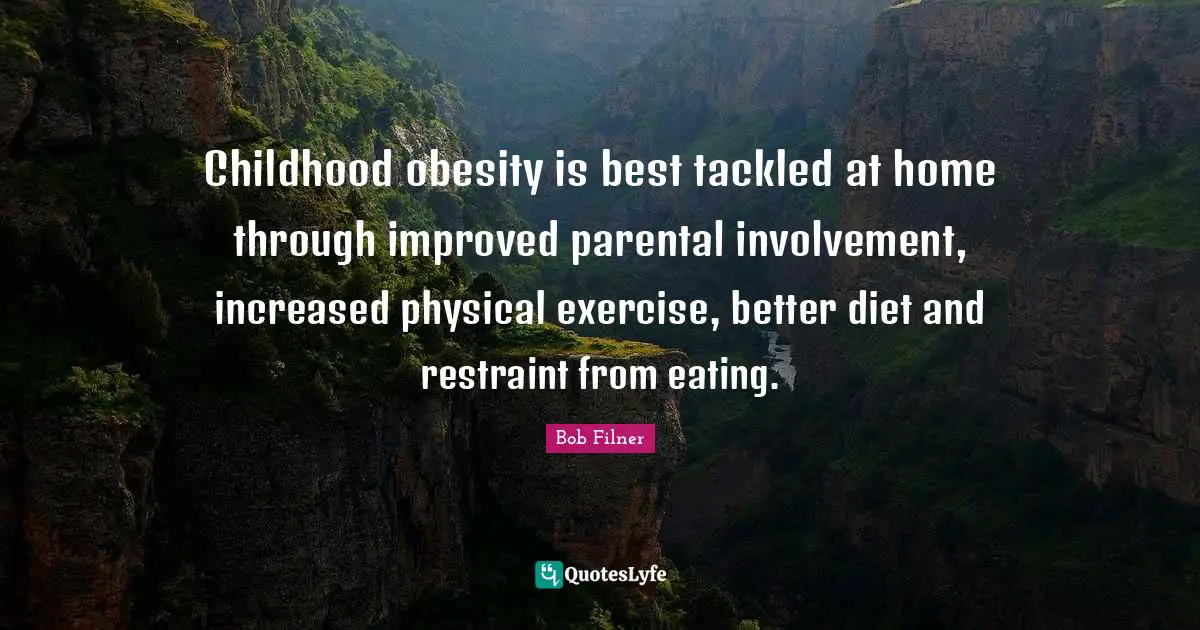 Childhood Quotes: "Childhood obesity is best tackled at home through improved parental involvement, increased physical exercise, better diet and restraint from eating."