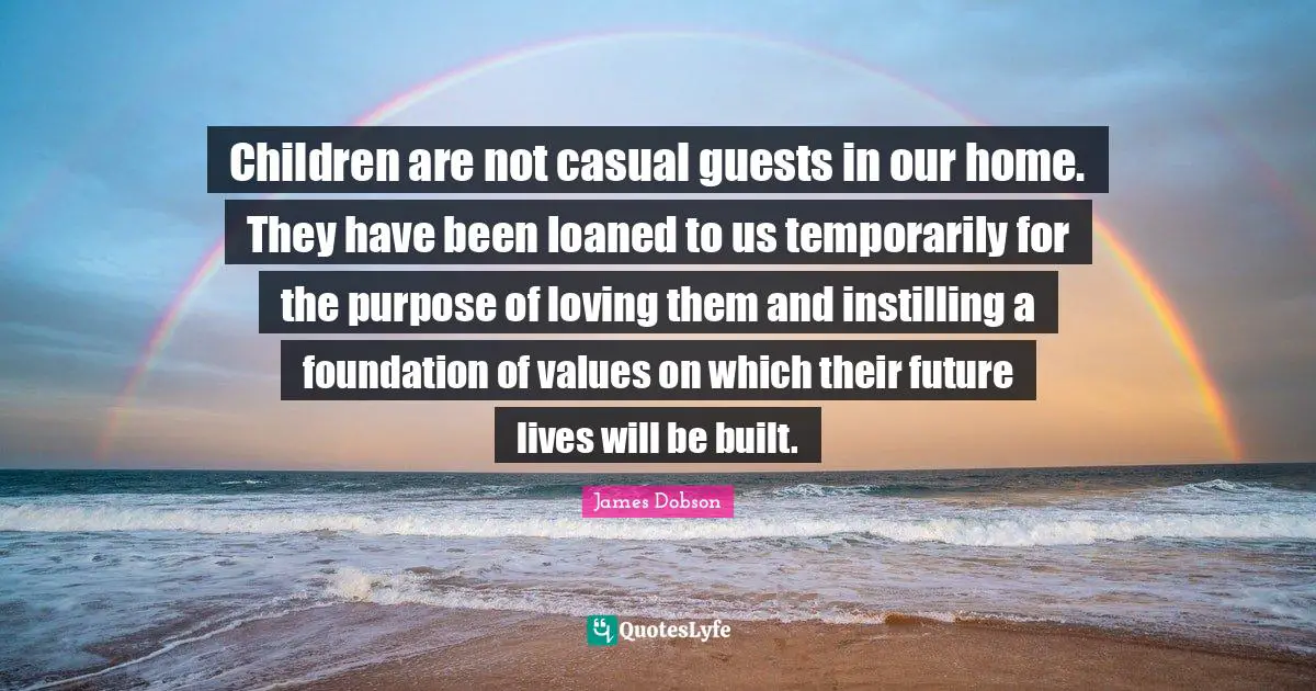 Home Quotes: "Children are not casual guests in our home. They have been loaned to us temporarily for the purpose of loving them and instilling a foundation of values on which their future lives will be built."
