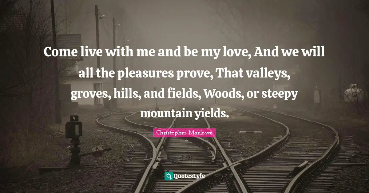 Christopher Marlowe Quotes: "Come live with me and be my love, And we will all the pleasures prove, That valleys, groves, hills, and fields, Woods, or steepy mountain yields."