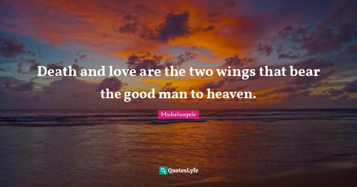 Death and love are the two wings that bear the good man to heaven.
