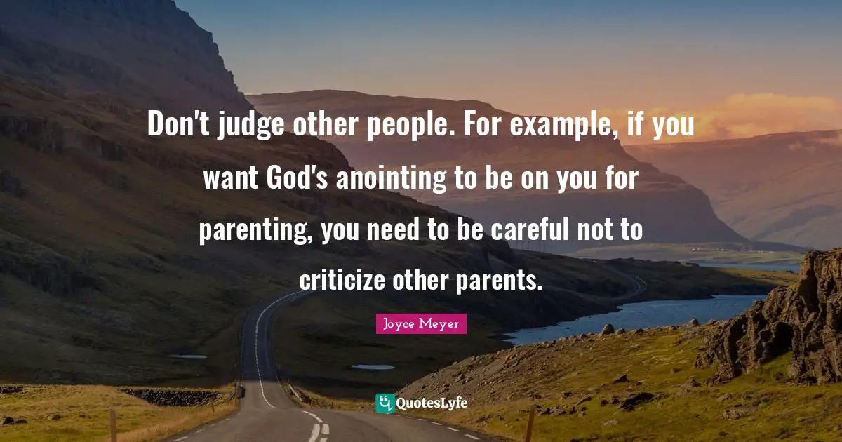 Don't judge other people. For example, if you want God's anointing to be on you for parenting, you need to be careful not to criticize other parents.