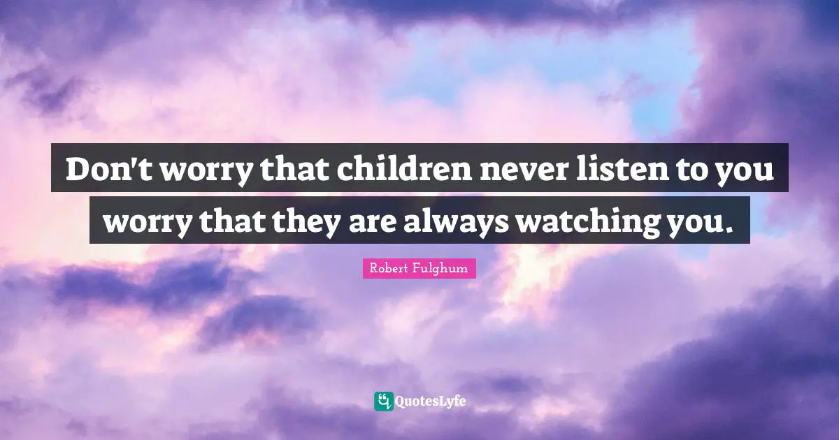 Don't worry that children never listen to you worry that they are always watching you.