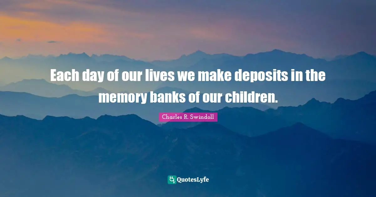 Charles R. Swindoll Quotes: Each day of our lives we make deposits in the memory banks of our children.