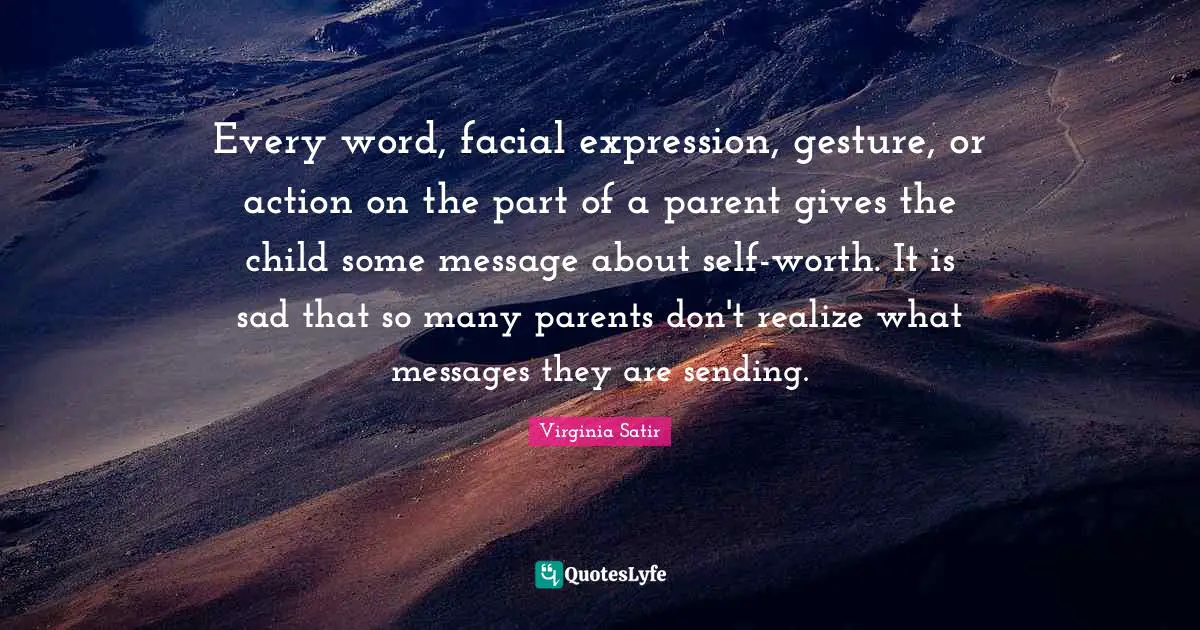 Every word, facial expression, gesture, or action on the part of a parent gives the child some message about self-worth. It is sad that so many parents don't realize what messages they are sending.