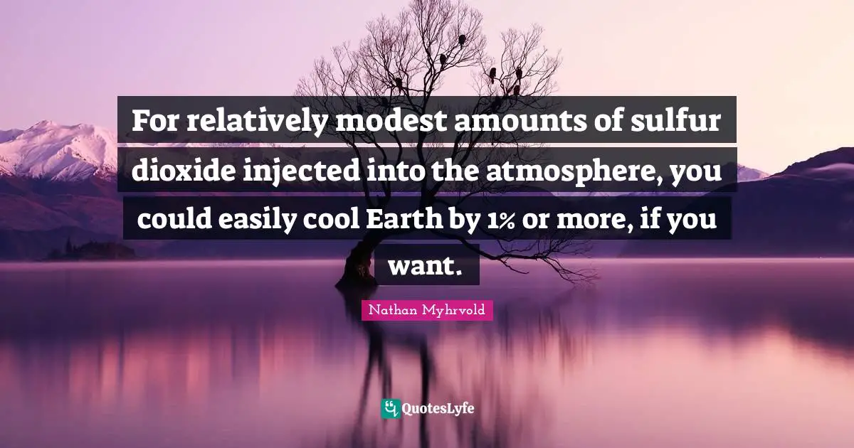 For relatively modest amounts of sulfur dioxide injected into the atmosphere, you could easily cool Earth by 1% or more, if you want.