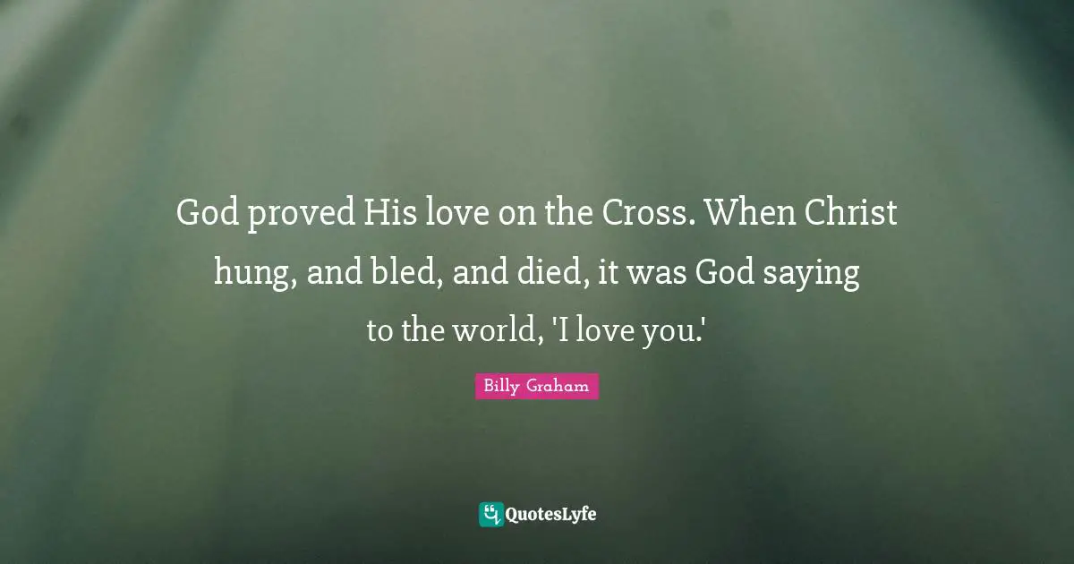 I Love You Quotes: "God proved His love on the Cross. When Christ hung, and bled, and died, it was God saying to the world, 'I love you.'"