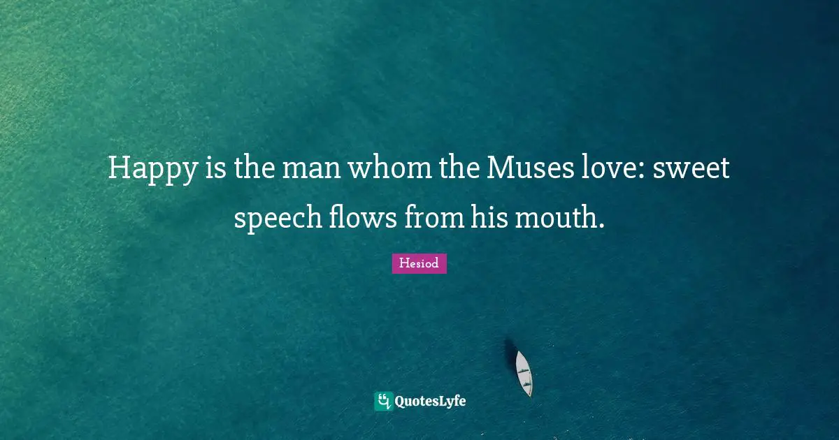 Happy is the man whom the Muses love: sweet speech flows from his mouth.