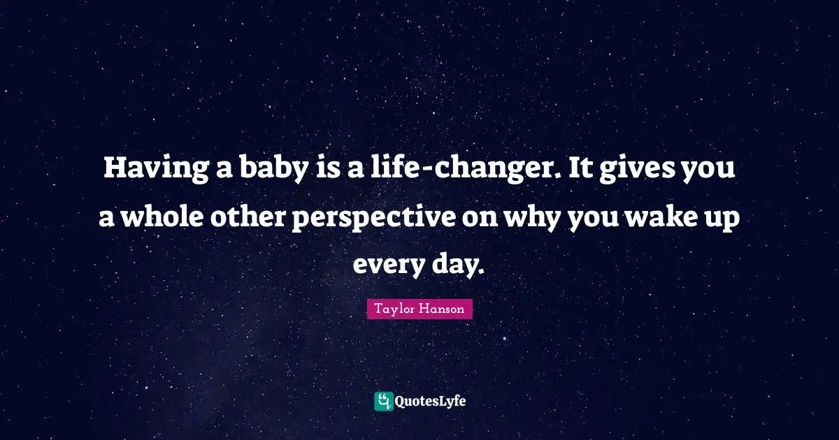 Having a baby is a life-changer. It gives you a whole other perspective on why you wake up every day.