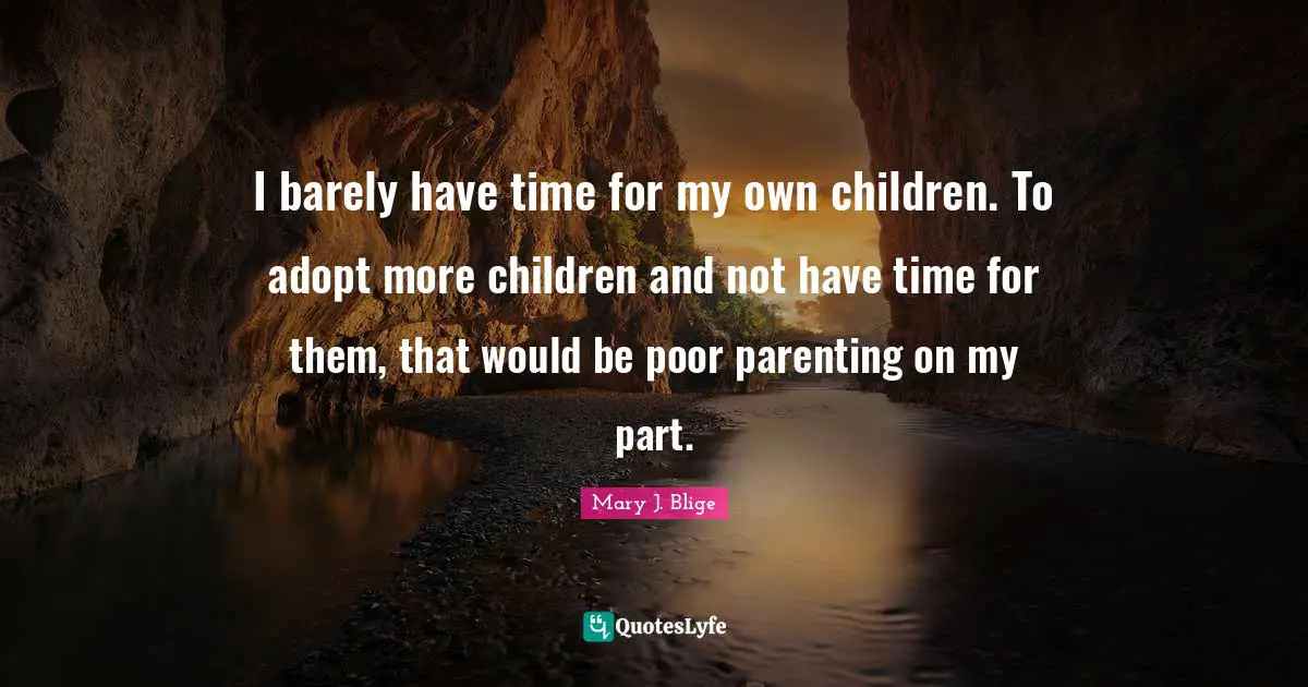 I barely have time for my own children. To adopt more children and not have time for them, that would be poor parenting on my part.
