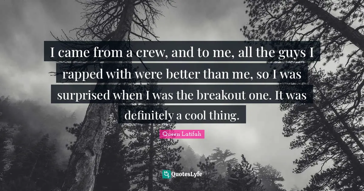 Queen Latifah Quotes: "I came from a crew, and to me, all the guys I rapped with were better than me, so I was surprised when I was the breakout one. It was definitely a cool thing."