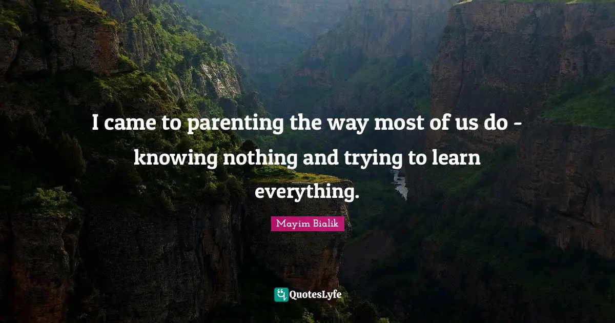 I came to parenting the way most of us do - knowing nothing and trying to learn everything.