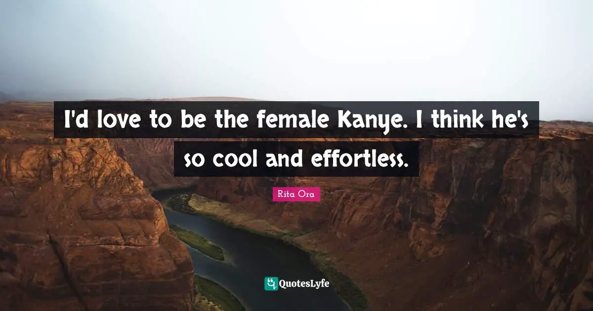 I'd love to be the female Kanye. I think he's so cool and effortless.