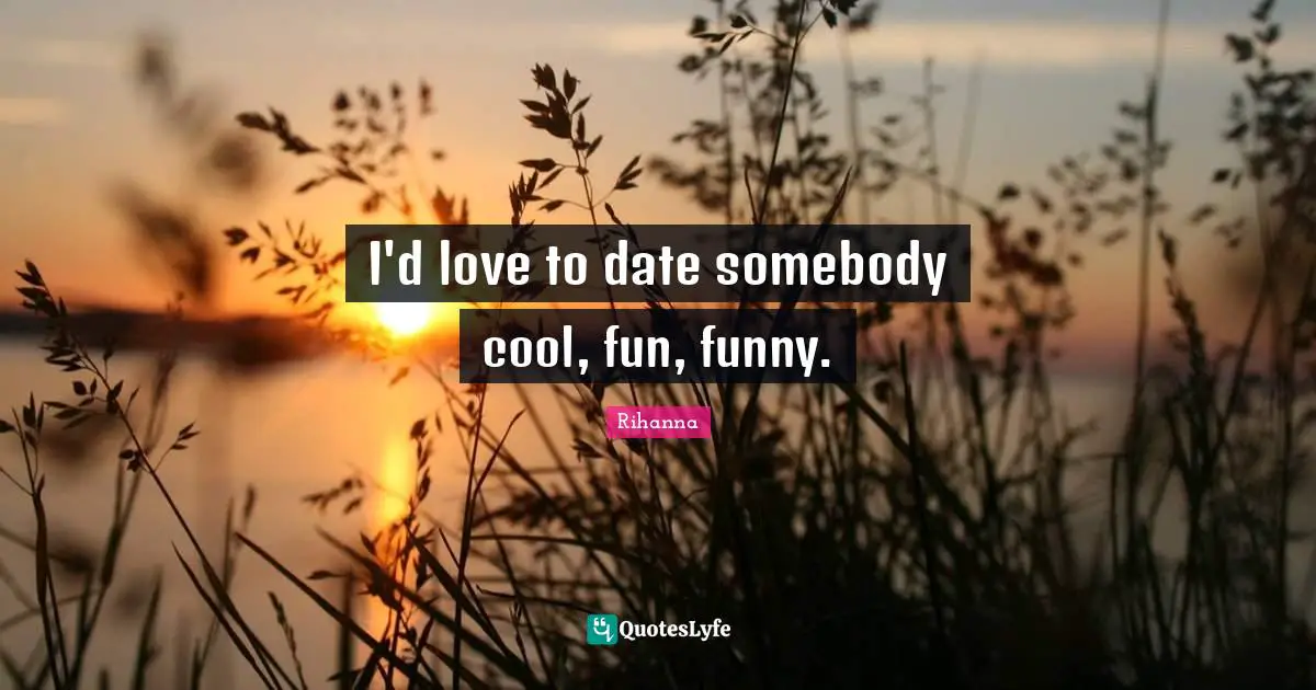 I'd love to date somebody cool, fun, funny.