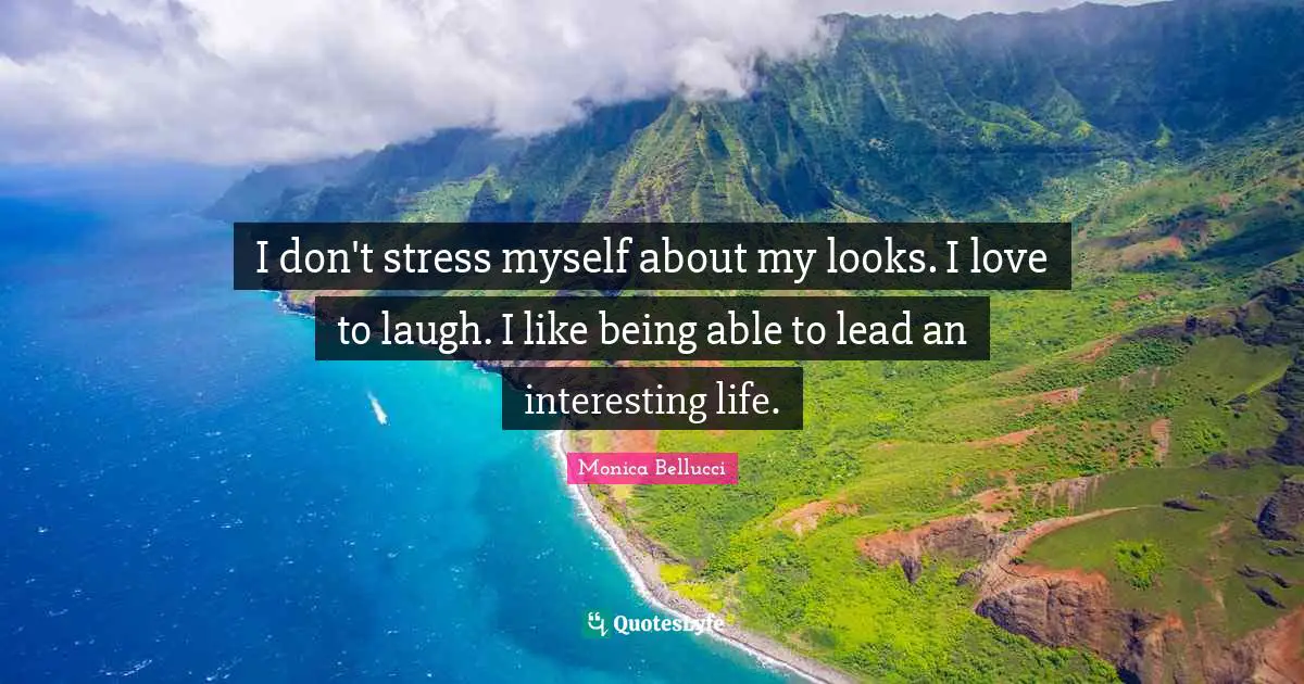 I don't stress myself about my looks. I love to laugh. I like being able to lead an interesting life.