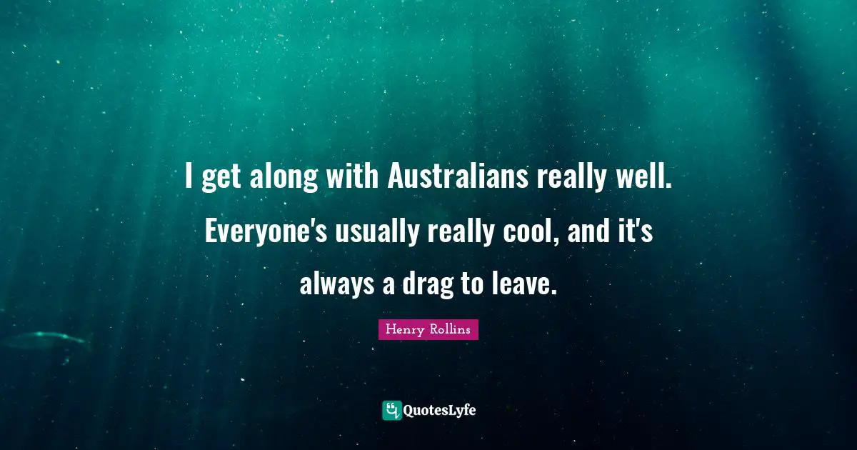 I get along with Australians really well. Everyone's usually really cool, and it's always a drag to leave.