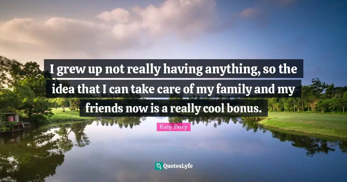 I grew up not really having anything, so the idea that I can take care of my family and my friends now is a really cool bonus.