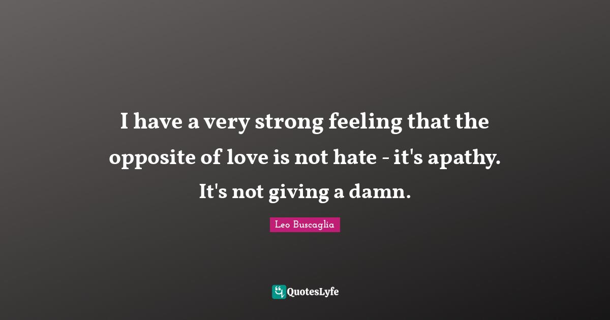 Leo Buscaglia Quotes: "I have a very strong feeling that the opposite of love is not hate - it's apathy. It's not giving a damn."