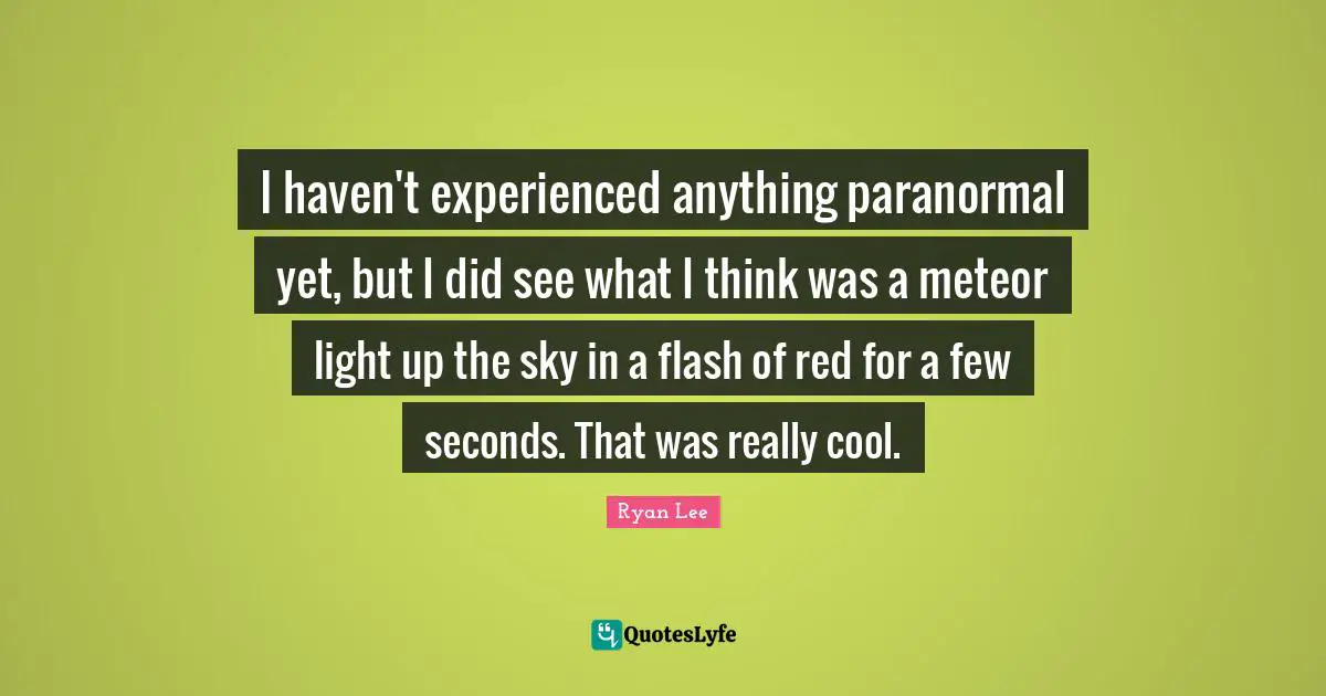 I haven't experienced anything paranormal yet, but I did see what I think was a meteor light up the sky in a flash of red for a few seconds. That was really cool.