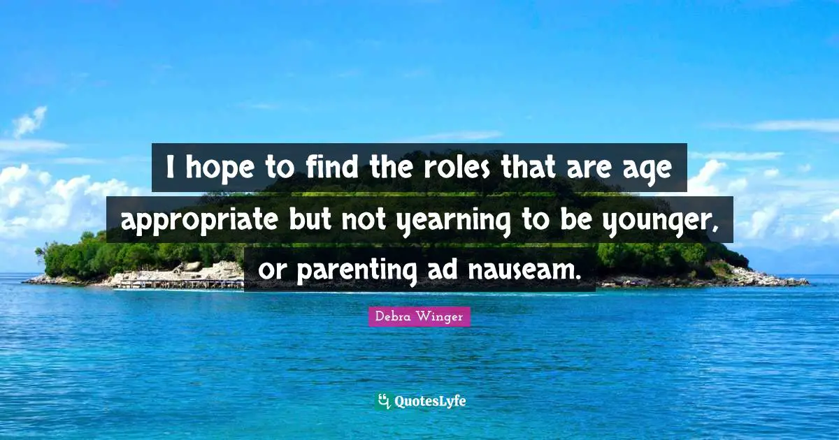 I hope to find the roles that are age appropriate but not yearning to be younger, or parenting ad nauseam.