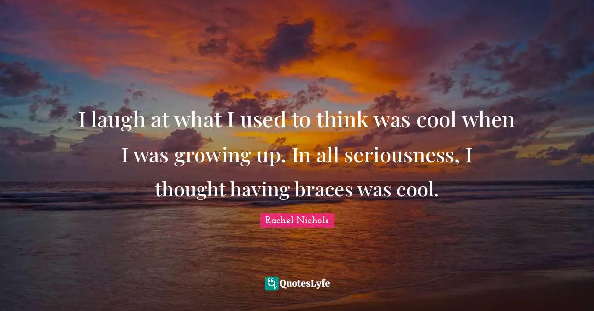I laugh at what I used to think was cool when I was growing up. In all seriousness, I thought having braces was cool.