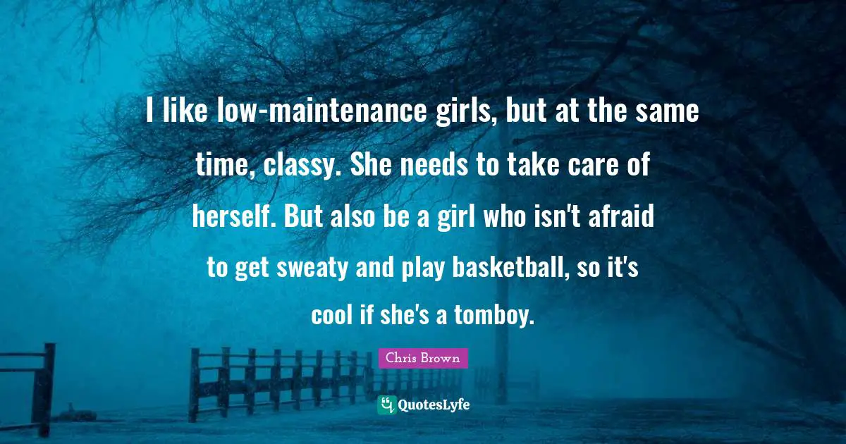 Chris Brown Quotes: "I like low-maintenance girls, but at the same time, classy. She needs to take care of herself. But also be a girl who isn't afraid to get sweaty and play basketball, so it's cool if she's a tomboy."