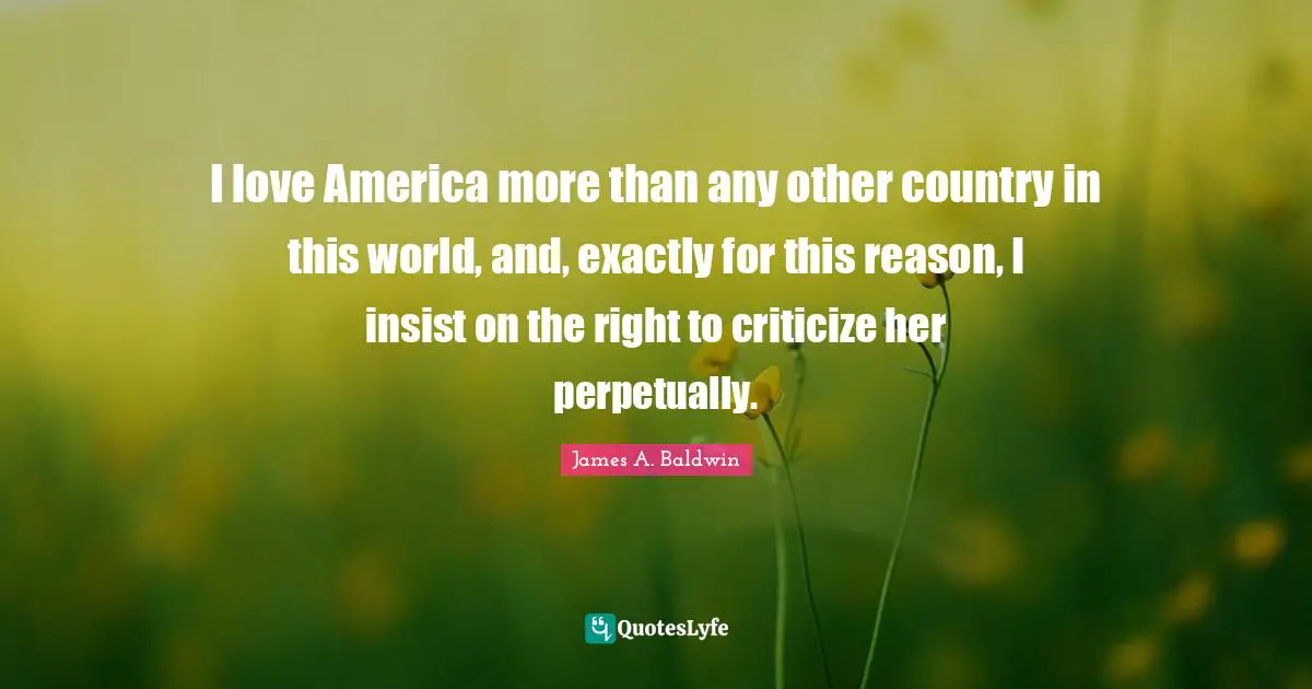 I love America more than any other country in this world, and, exactly for this reason, I insist on the right to criticize her perpetually.