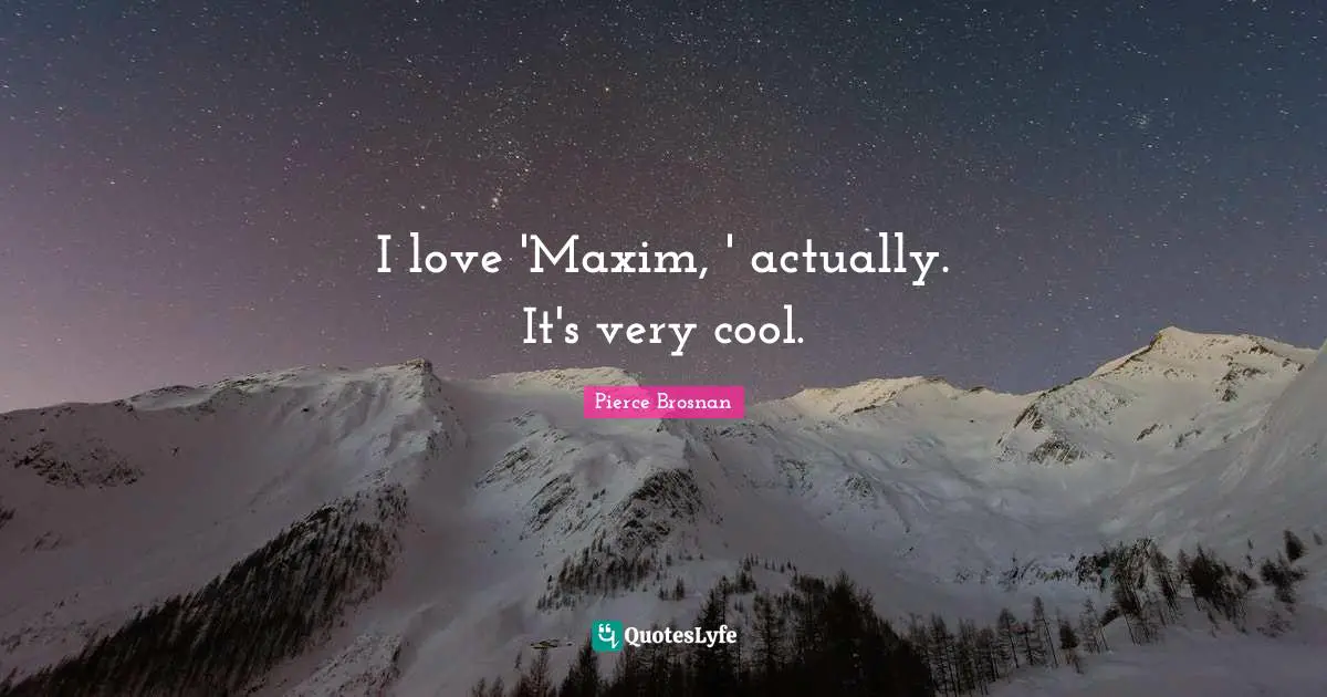 Pierce Brosnan Quotes: "I love 'Maxim, ' actually. It's very cool."