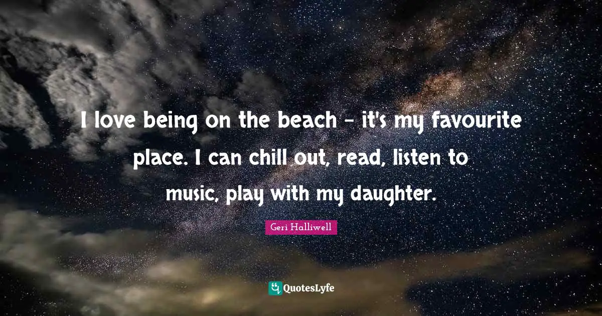 Geri Halliwell Quotes: "I love being on the beach - it's my favourite place. I can chill out, read, listen to music, play with my daughter."