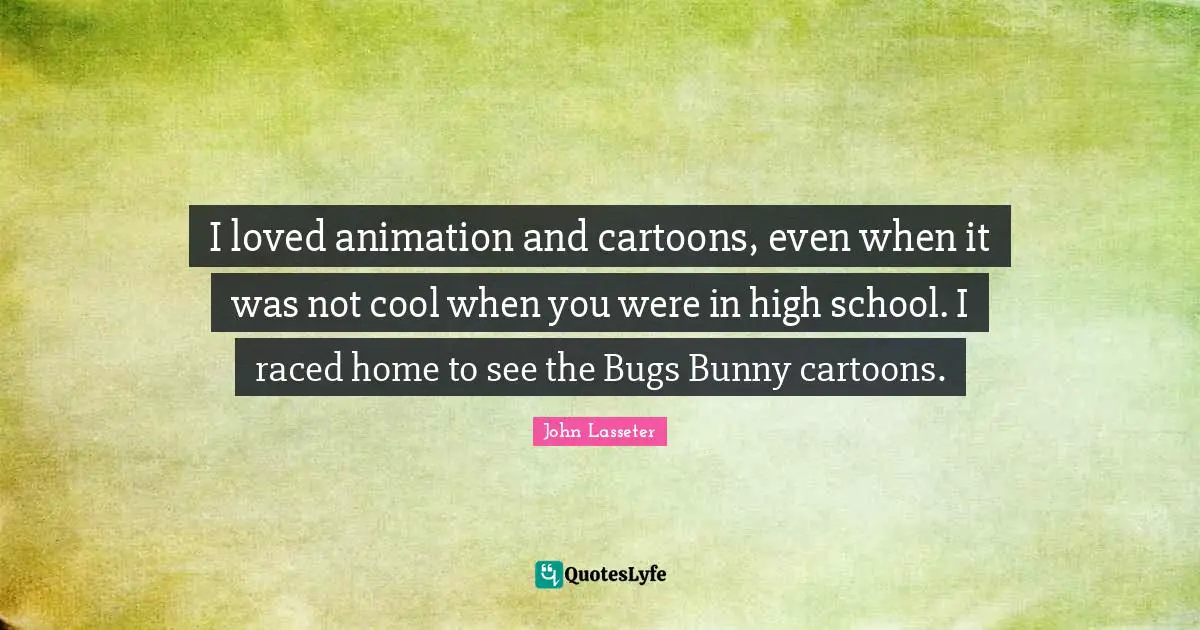 I loved animation and cartoons, even when it was not cool when you were in high school. I raced home to see the Bugs Bunny cartoons.