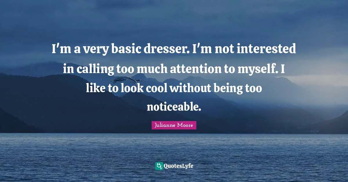 I'm a very basic dresser. I'm not interested in calling too much attention to myself. I like to look cool without being too noticeable.