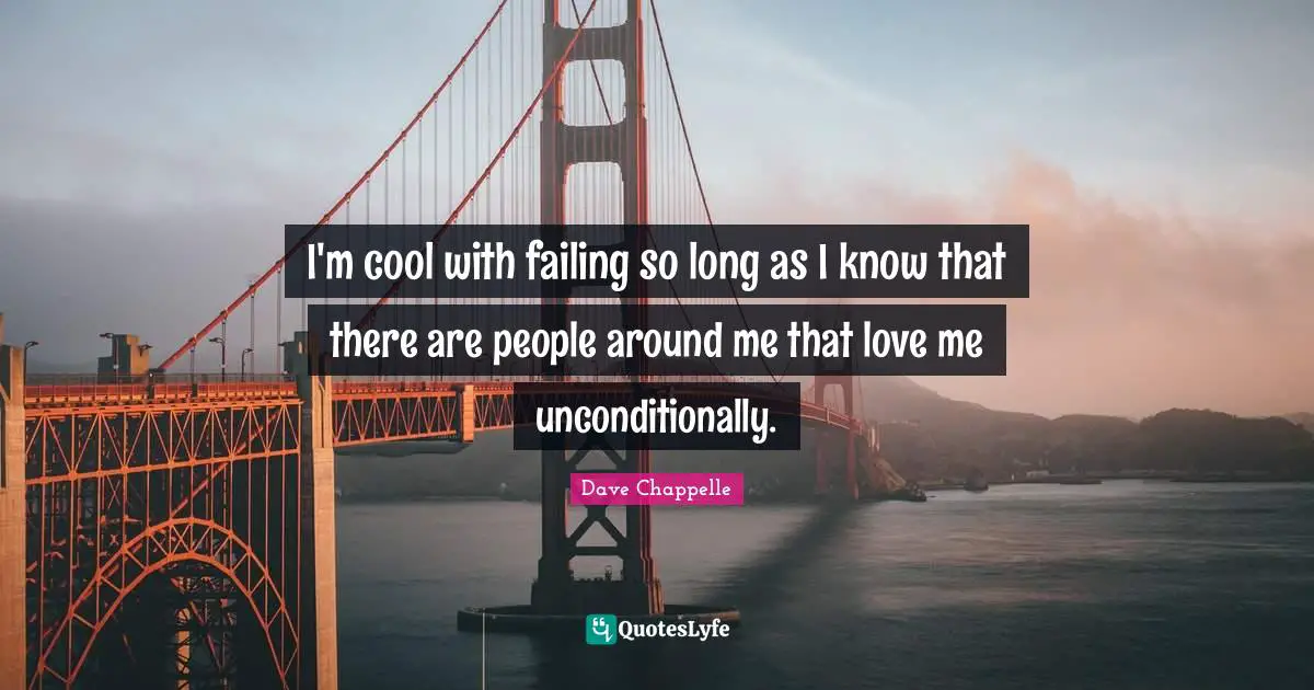 I'm cool with failing so long as I know that there are people around me that love me unconditionally.
