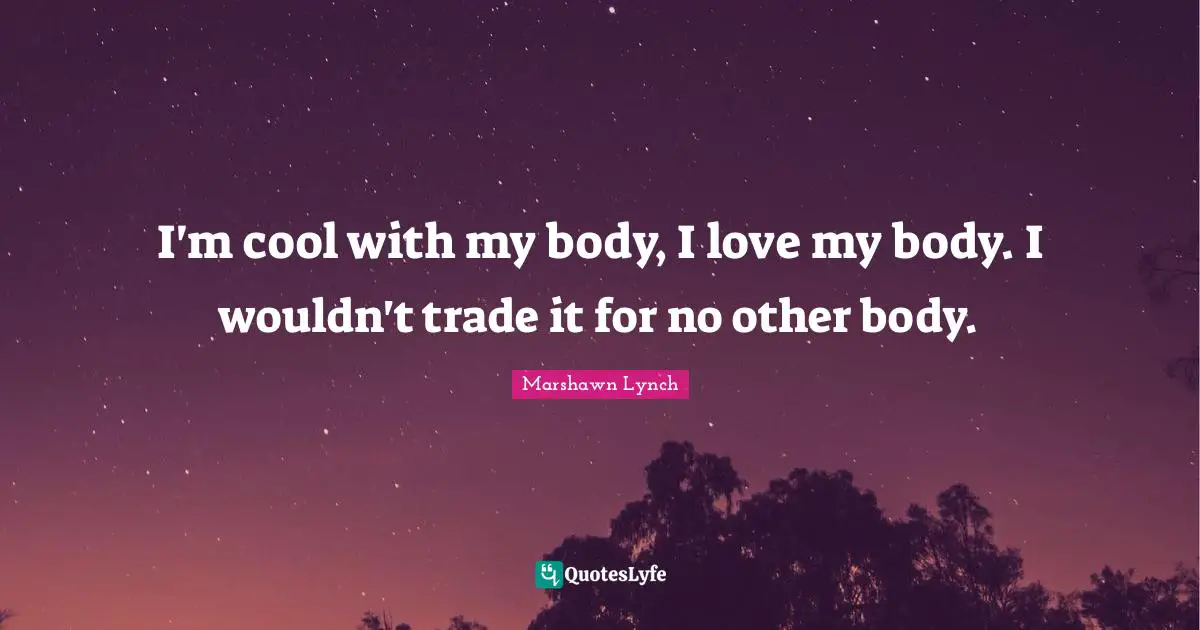 I'm cool with my body, I love my body. I wouldn't trade it for no other body.