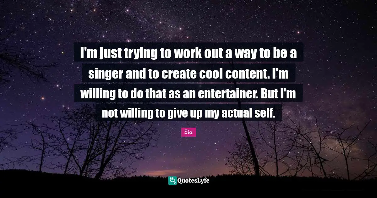 I'm just trying to work out a way to be a singer and to create cool content. I'm willing to do that as an entertainer. But I'm not willing to give up my actual self.