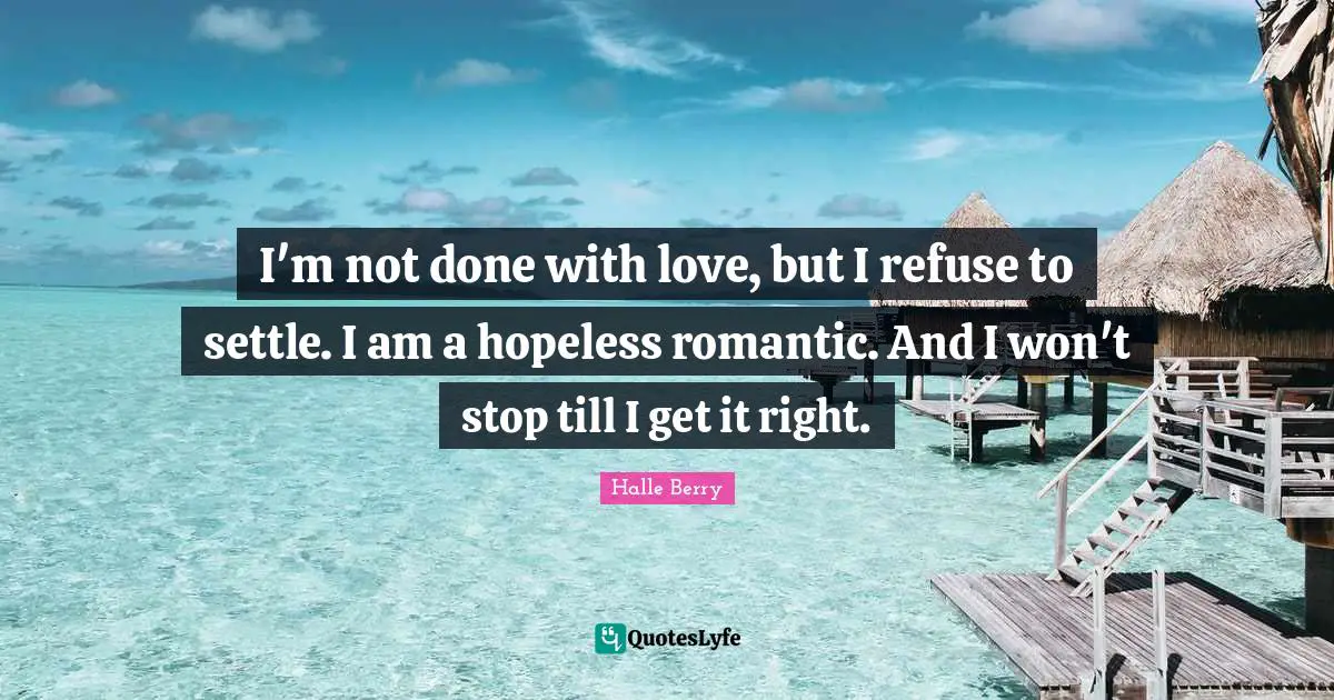 I'm not done with love, but I refuse to settle. I am a hopeless romantic. And I won't stop till I get it right.