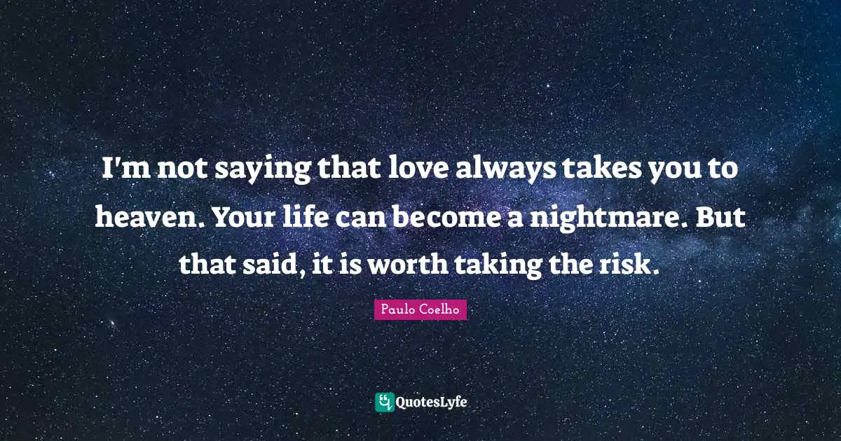 Saying Quotes: "I'm not saying that love always takes you to heaven. Your life can become a nightmare. But that said, it is worth taking the risk."
