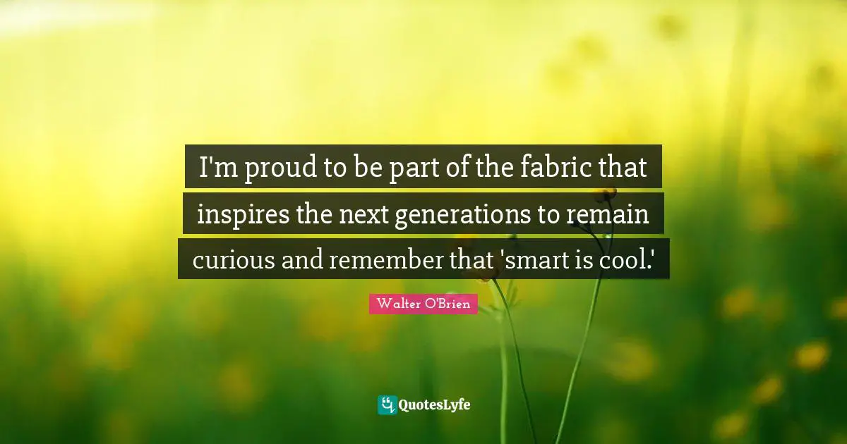 I'm proud to be part of the fabric that inspires the next generations to remain curious and remember that 'smart is cool.'