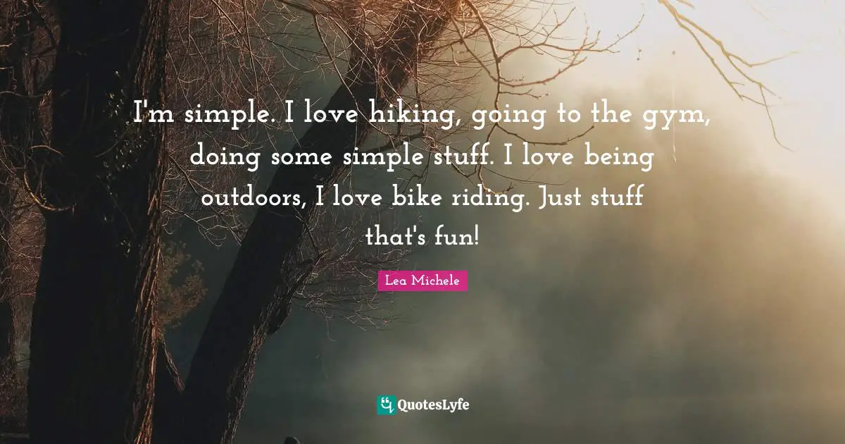 I'm simple. I love hiking, going to the gym, doing some simple stuff. I love being outdoors, I love bike riding. Just stuff that's fun!