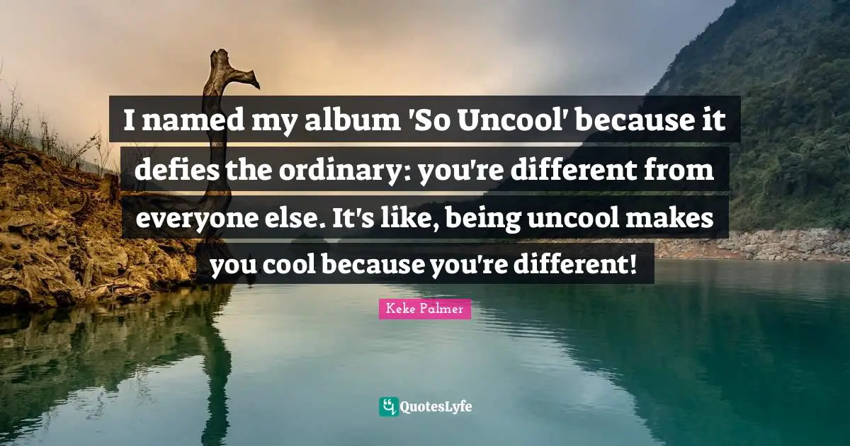 I named my album 'So Uncool' because it defies the ordinary: you're different from everyone else. It's like, being uncool makes you cool because you're different!