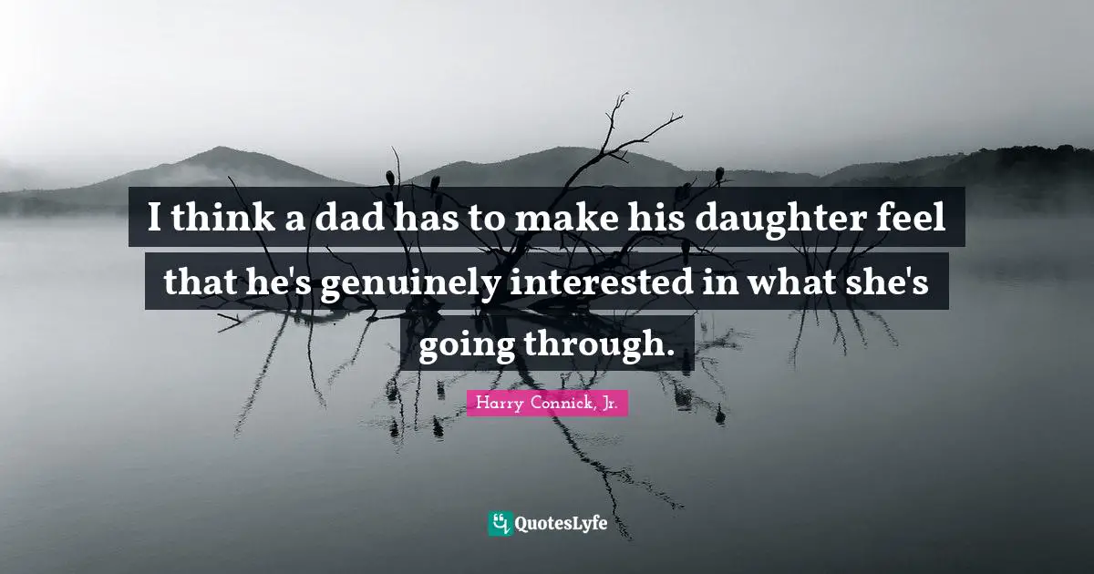 I think a dad has to make his daughter feel that he's genuinely interested in what she's going through.