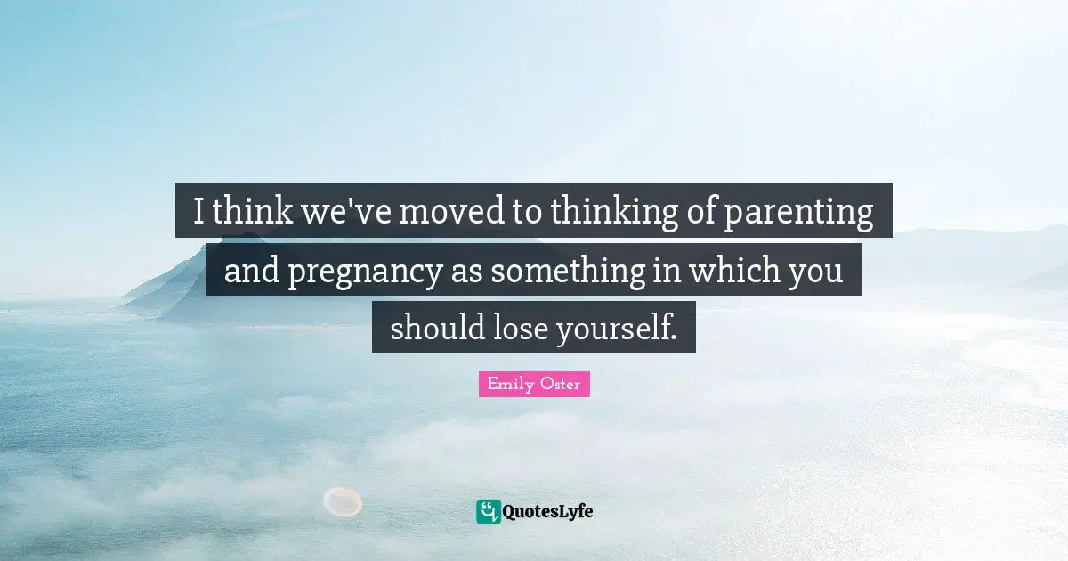 I think we've moved to thinking of parenting and pregnancy as something in which you should lose yourself.