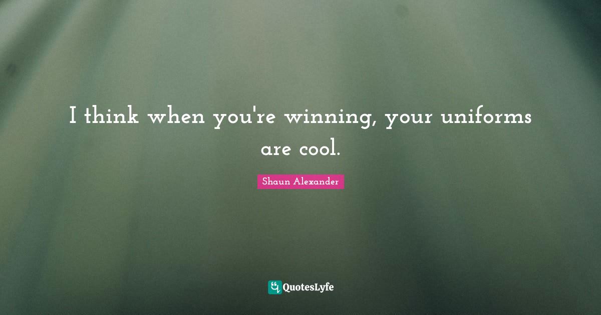 I think when you're winning, your uniforms are cool.