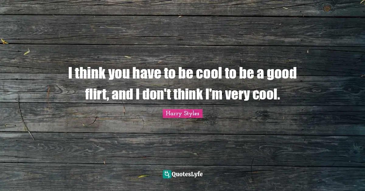 I think you have to be cool to be a good flirt, and I don't think I'm very cool.