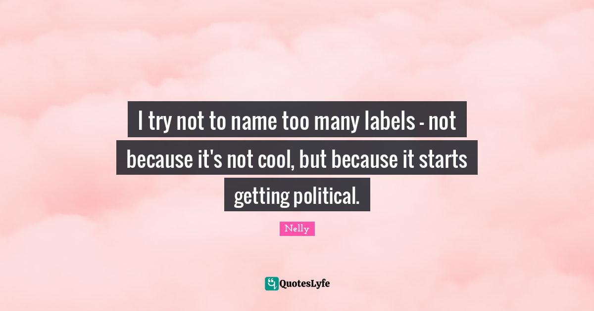 I try not to name too many labels - not because it's not cool, but because it starts getting political.